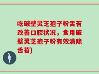 吃破壁灵芝孢子粉舌苔改善口腔状况，食用破壁灵芝孢子粉有效清除舌苔)