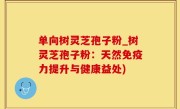单向树灵芝孢子粉_树灵芝孢子粉：天然免疫力提升与健康益处)