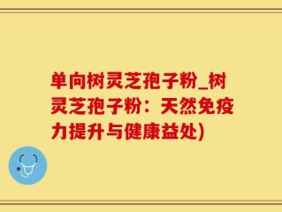 单向树灵芝孢子粉_树灵芝孢子粉：天然免疫力提升与健康益处)