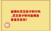 面瘫吃灵芝孢子粉行吗_灵芝孢子粉对面瘫患者是否有效？
