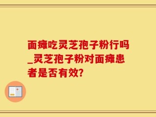 面瘫吃灵芝孢子粉行吗_灵芝孢子粉对面瘫患者是否有效？