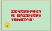 紫菜与灵芝孢子粉相克吗?探究紫菜和灵芝孢子粉的相互作用?