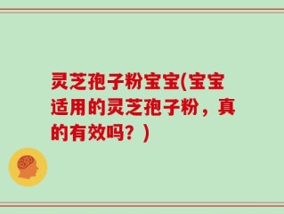 灵芝孢子粉宝宝(宝宝适用的灵芝孢子粉，真的有效吗？)