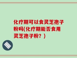 化疗期可以食灵芝孢子粉吗(化疗期能否食用灵芝孢子粉？)