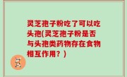 灵芝孢子粉吃了可以吃头孢(灵芝孢子粉是否与头孢类药物存在食物相互作用？)
