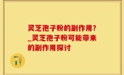 灵芝孢子粉的副作用？_灵芝孢子粉可能带来的副作用探讨