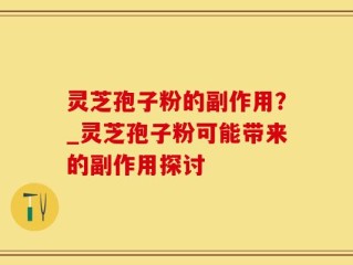 灵芝孢子粉的副作用？_灵芝孢子粉可能带来的副作用探讨