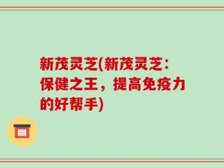 新茂灵芝(新茂灵芝：保健之王，提高免疫力的好帮手)