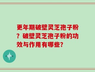 更年期破壁灵芝孢子粉？破壁灵芝孢子粉的功效与作用有哪些？
