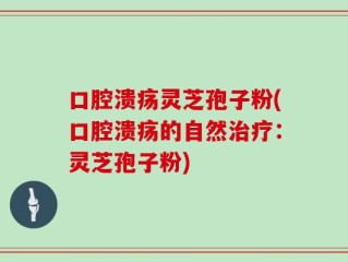 口腔溃疡灵芝孢子粉(口腔溃疡的自然治疗：灵芝孢子粉)