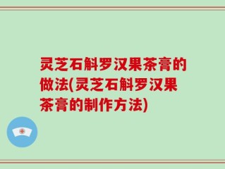 灵芝石斛罗汉果茶膏的做法(灵芝石斛罗汉果茶膏的制作方法)