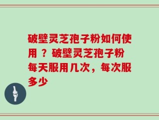 破壁灵芝孢子粉如何使用 ？破壁灵芝孢子粉每天服用几次，每次服多少
