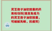 灵芝孢子油软胶囊的药用和功效(提高免疫力的灵芝孢子油软胶囊，可缓解失眠，抗疲劳)