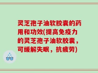灵芝孢子油软胶囊的药用和功效(提高免疫力的灵芝孢子油软胶囊，可缓解失眠，抗疲劳)