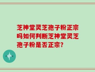芝神堂灵芝孢子粉正宗吗如何判断芝神堂灵芝孢子粉是否正宗？