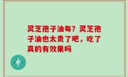 灵芝孢子油每？灵芝孢子油也太贵了吧，吃了真的有效果吗