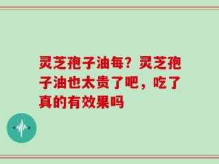 灵芝孢子油每？灵芝孢子油也太贵了吧，吃了真的有效果吗