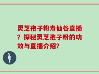 灵芝孢子粉寿仙谷直播？探秘灵芝孢子粉的功效与直播介绍？