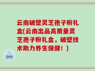 云南破壁灵芝孢子粉礼盒(云南出品高质量灵芝孢子粉礼盒，破壁技术助力养生保健！)