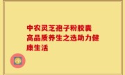 中农灵芝孢子粉胶囊 高品质养生之选助力健康生活