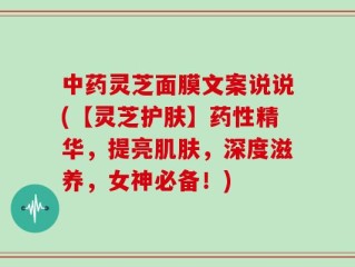 中药灵芝面膜文案说说(【灵芝护肤】药性精华，提亮肌肤，深度滋养，女神必备！)