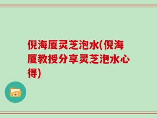 倪海厦灵芝泡水(倪海厦教授分享灵芝泡水心得)