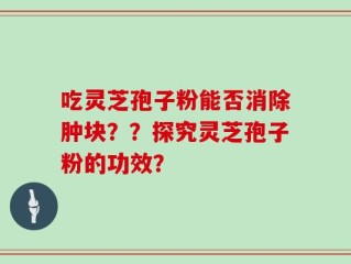 吃灵芝孢子粉能否消除肿块？？探究灵芝孢子粉的功效？