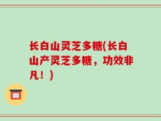 长白山灵芝多糖(长白山产灵芝多糖，功效非凡！)