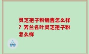 灵芝孢子粉销售怎么样？芳兰名叶灵芝孢子粉怎么样