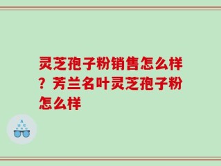 灵芝孢子粉销售怎么样？芳兰名叶灵芝孢子粉怎么样