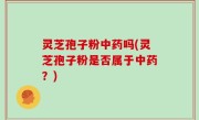 灵芝孢子粉中药吗(灵芝孢子粉是否属于中药？)