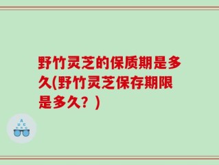 野竹灵芝的保质期是多久(野竹灵芝保存期限是多久？)
