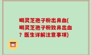 喝灵芝孢子粉出鼻血(喝灵芝孢子粉致鼻出血？医生详解注意事项)