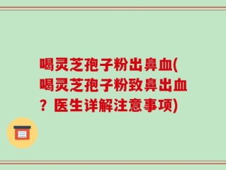 喝灵芝孢子粉出鼻血(喝灵芝孢子粉致鼻出血？医生详解注意事项)