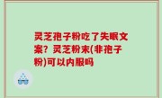 灵芝孢子粉吃了失眠文案？灵芝粉末(非孢子粉)可以内服吗