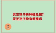 灵芝孢子粉种植无锡？灵芝孢子粉有养殖吗