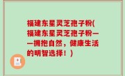 福建东星灵芝孢子粉(福建东星灵芝孢子粉——拥抱自然，健康生活的明智选择！)