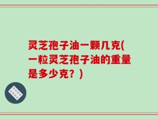灵芝孢子油一颗几克(一粒灵芝孢子油的重量是多少克？)