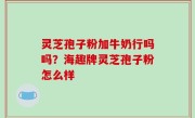 灵芝孢子粉加牛奶行吗吗？海趣牌灵芝孢子粉怎么样