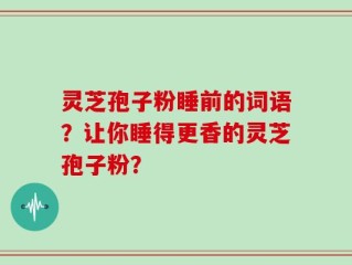 灵芝孢子粉睡前的词语？让你睡得更香的灵芝孢子粉？