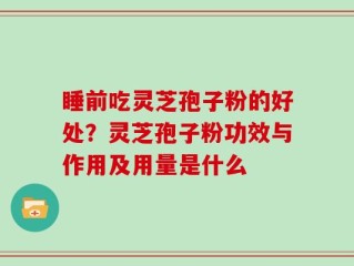 睡前吃灵芝孢子粉的好处？灵芝孢子粉功效与作用及用量是什么