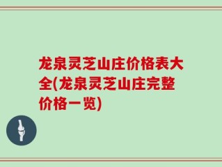 龙泉灵芝山庄价格表大全(龙泉灵芝山庄完整价格一览)
