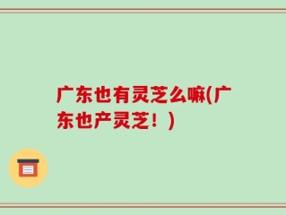 广东也有灵芝么嘛(广东也产灵芝！)