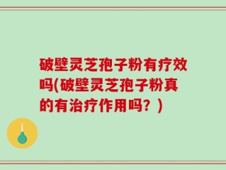 破壁灵芝孢子粉有疗效吗(破壁灵芝孢子粉真的有治疗作用吗？)