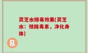 灵芝水排毒效果(灵芝水：祛除毒素，净化身体)