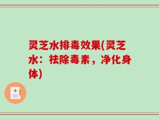 灵芝水排毒效果(灵芝水：祛除毒素，净化身体)