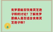 克罗恩能否饮用灵芝孢子粉的讨论？了解克罗恩病人是否适合食用灵芝孢子粉？