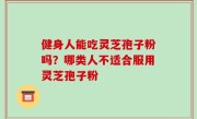 健身人能吃灵芝孢子粉吗？哪类人不适合服用灵芝孢子粉