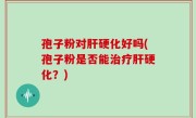 孢子粉对肝硬化好吗(孢子粉是否能治疗肝硬化？)