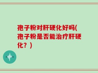 孢子粉对肝硬化好吗(孢子粉是否能治疗肝硬化？)
